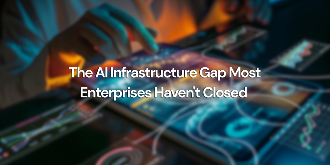 The AI Infrastructure Gap Most Enterprises Haven’t Closed