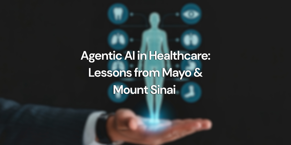 How Mayo Clinic and Mount Sinai Are Operationalizing Agentic AI