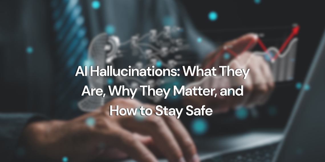 AI Hallucinations: What They Are, Why They Matter, and How to Stay Safe
